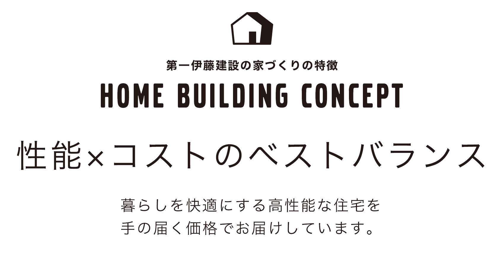 性能×コストのベストバランス 暮らしを快適にする高性能な住宅を手の届く価格でお届けしています。