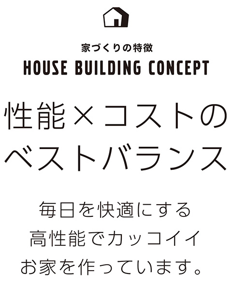 性能×コストのベストバランス 毎日を快適にする高性能でカッコイイお家を作っています。